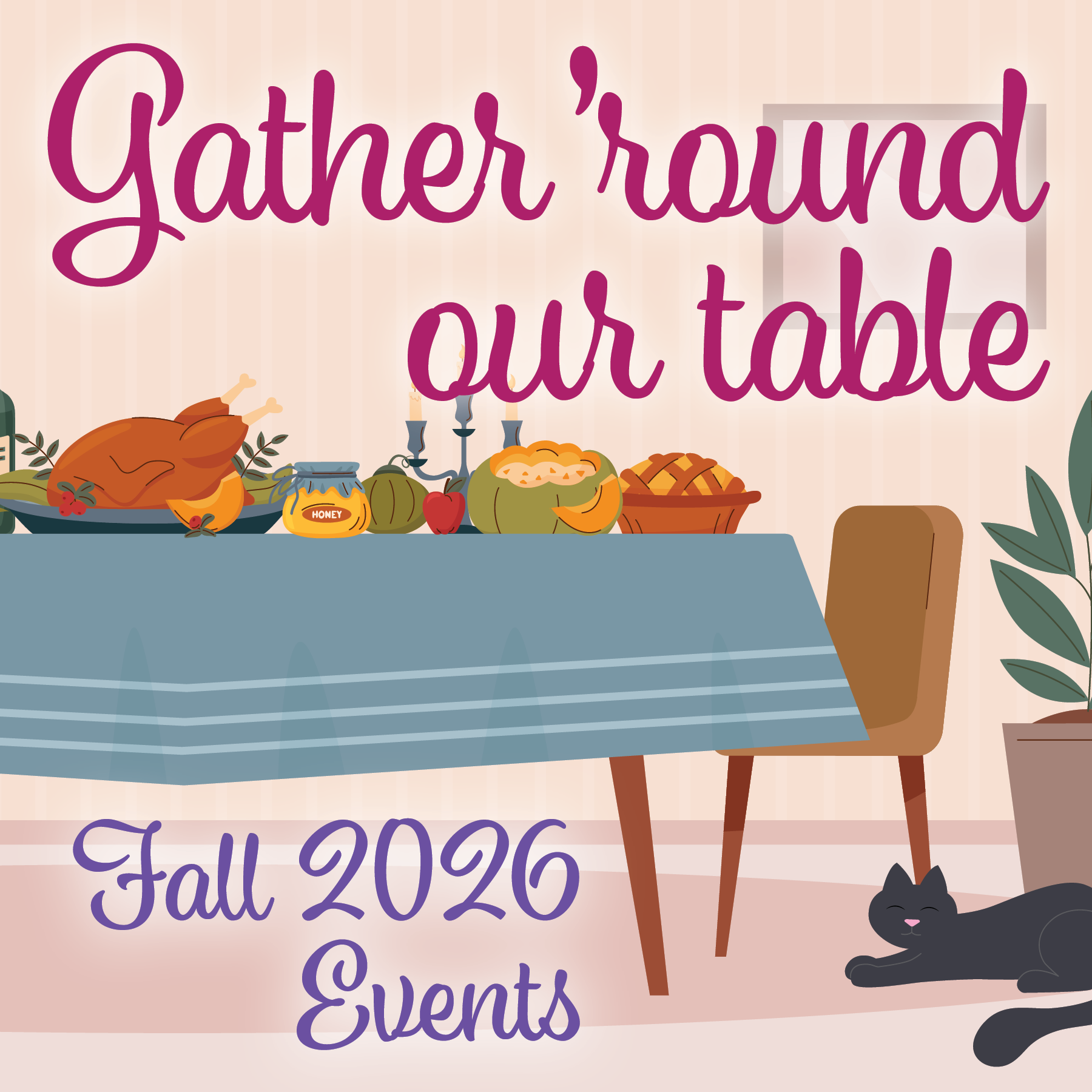 Illustrated fall event graphic featuring a dining table filled with seasonal foods, pumpkins and autumn décor, with the text “Gather ’round our table” and “Fall 2026 Events.” Illustrated fall event graphic featuring a dining table filled with seasonal foods, pumpkins and autumn décor, with the text “Gather ’round our table” and “Fall 2026 Events.”